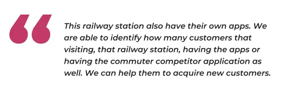 "This railway station also have their own apps. We are able to identify how many customers that visiting, that railway station, having the apps or having the commuter competitor application as well. We can help them to acquire new customers"